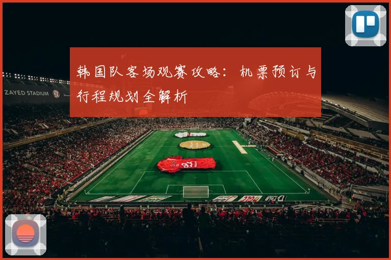 韩国队客场观赛攻略：机票预订与行程规划全解析