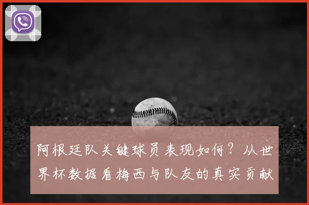 阿根廷队关键球员表现如何?从世界杯数据看梅西与队友的真实贡献