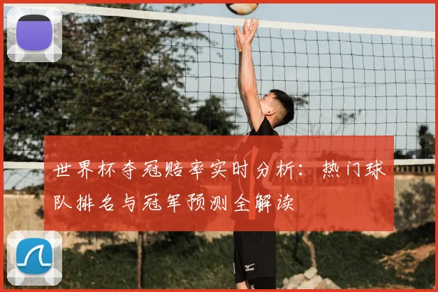 世界杯夺冠赔率实时分析：热门球队排名与冠军预测全解读