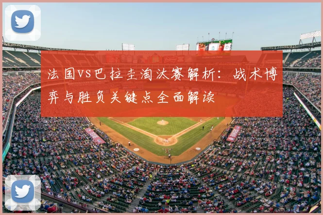 法国vs巴拉圭淘汰赛解析：战术博弈与胜负关键点全面解读