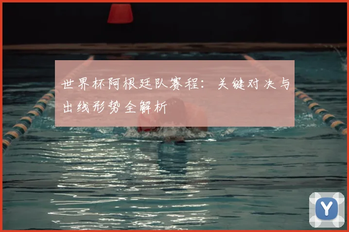 世界杯阿根廷队赛程：关键对决与出线形势全解析