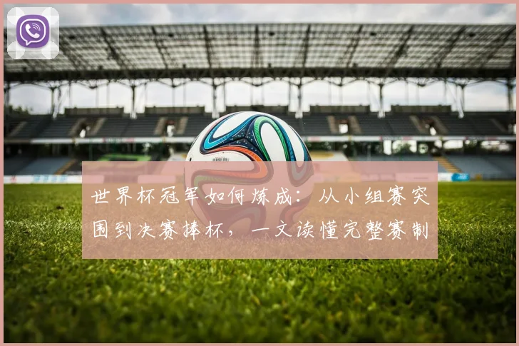 世界杯冠军如何炼成:从小组赛突围到决赛捧杯,一文读懂完整赛制与晋级之路