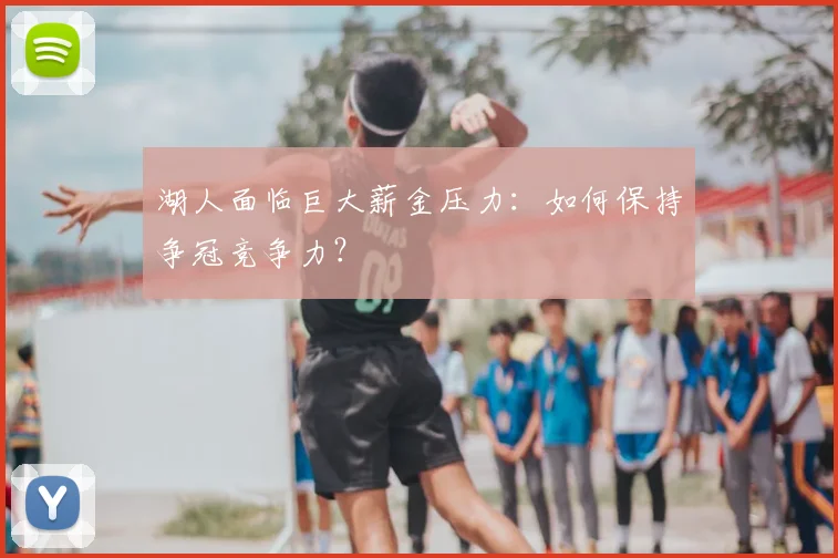 湖人面临巨大薪金压力：如何保持争冠竞争力？
