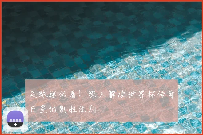 足球迷必看！深入解读世界杯传奇巨星的制胜法则